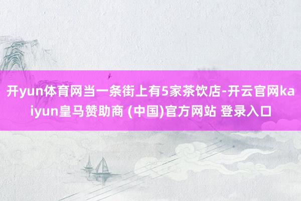 开yun体育网当一条街上有5家茶饮店-开云官网kaiyun皇马赞助商 (中国)官方网站 登录入口