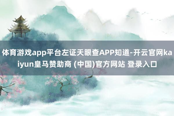 体育游戏app平台左证天眼查APP知道-开云官网kaiyun皇马赞助商 (中国)官方网站 登录入口
