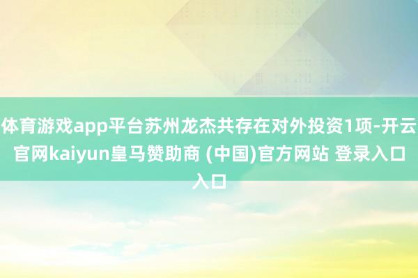 体育游戏app平台苏州龙杰共存在对外投资1项-开云官网kaiyun皇马赞助商 (中国)官方网站 登录入口