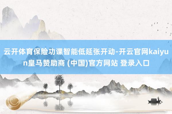 云开体育保险功课智能低延张开动-开云官网kaiyun皇马赞助商 (中国)官方网站 登录入口