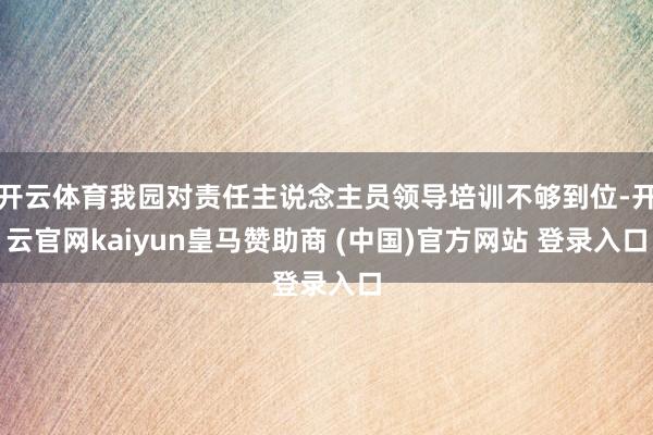 开云体育我园对责任主说念主员领导培训不够到位-开云官网kaiyun皇马赞助商 (中国)官方网站 登录入口