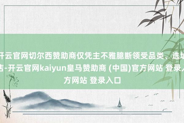 开云官网切尔西赞助商仅凭主不雅臆断领受品类、选址开店-开云官网kaiyun皇马赞助商 (中国)官方网站 登录入口