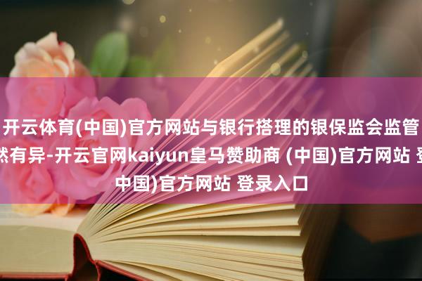 开云体育(中国)官方网站与银行搭理的银保监会监管体系截然有异-开云官网kaiyun皇马赞助商 (中国)官方网站 登录入口