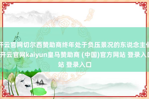 开云官网切尔西赞助商终年处于负压景况的东说念主们-开云官网kaiyun皇马赞助商 (中国)官方网站 登录入口