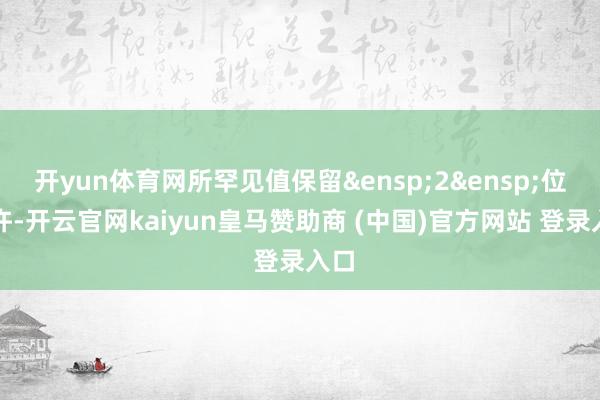 开yun体育网所罕见值保留&ensp;2&ensp;位少许-开云官网kaiyun皇马赞助商 (中国)官方网站 登录入口