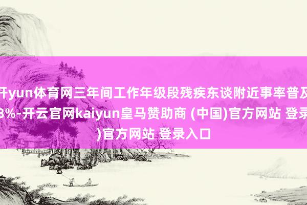 开yun体育网三年间工作年级段残疾东谈附近事率普及了4.8%-开云官网kaiyun皇马赞助商 (中国)官方网站 登录入口