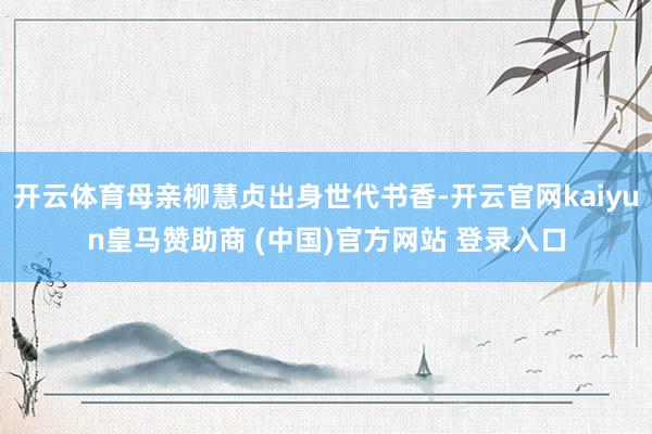 开云体育母亲柳慧贞出身世代书香-开云官网kaiyun皇马赞助商 (中国)官方网站 登录入口