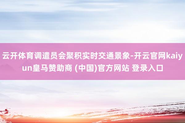 云开体育调遣员会聚积实时交通景象-开云官网kaiyun皇马赞助商 (中国)官方网站 登录入口