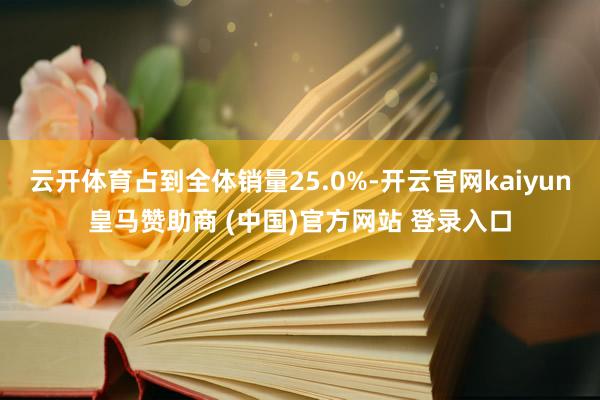云开体育占到全体销量25.0%-开云官网kaiyun皇马赞助商 (中国)官方网站 登录入口