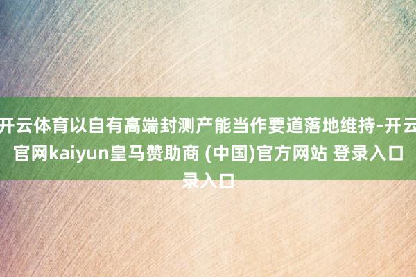 开云体育以自有高端封测产能当作要道落地维持-开云官网kaiyun皇马赞助商 (中国)官方网站 登录入口