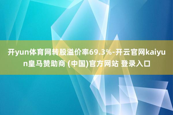 开yun体育网转股溢价率69.3%-开云官网kaiyun皇马赞助商 (中国)官方网站 登录入口
