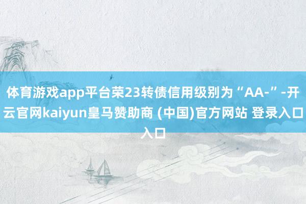 体育游戏app平台荣23转债信用级别为“AA-”-开云官网kaiyun皇马赞助商 (中国)官方网站 登录入口