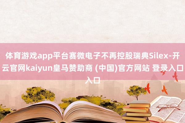 体育游戏app平台赛微电子不再控股瑞典Silex-开云官网kaiyun皇马赞助商 (中国)官方网站 登录入口