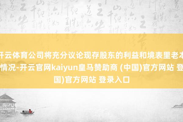 开云体育公司将充分议论现存股东的利益和境表里老本商场的情况-开云官网kaiyun皇马赞助商 (中国)官方网站 登录入口