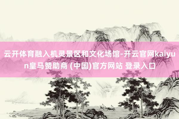 云开体育融入机灵景区和文化场馆-开云官网kaiyun皇马赞助商 (中国)官方网站 登录入口