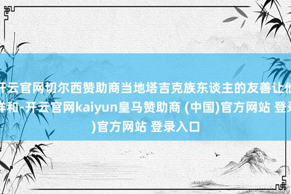 开云官网切尔西赞助商当地塔吉克族东谈主的友善让他倍感祥和-开云官网kaiyun皇马赞助商 (中国)官方网站 登录入口