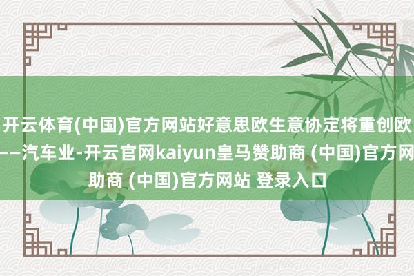 开云体育(中国)官方网站好意思欧生意协定将重创欧洲接济产业——汽车业-开云官网kaiyun皇马赞助商 (中国)官方网站 登录入口