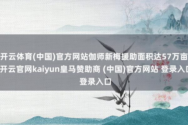 开云体育(中国)官方网站伽师新梅援助面积达57万亩-开云官网kaiyun皇马赞助商 (中国)官方网站 登录入口