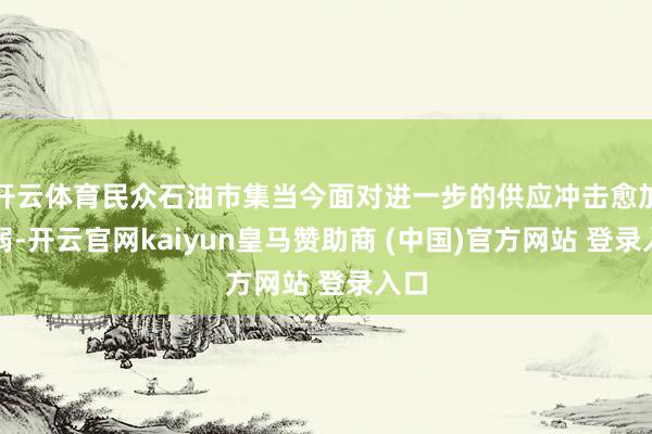 开云体育民众石油市集当今面对进一步的供应冲击愈加脆弱-开云官网kaiyun皇马赞助商 (中国)官方网站 登录入口