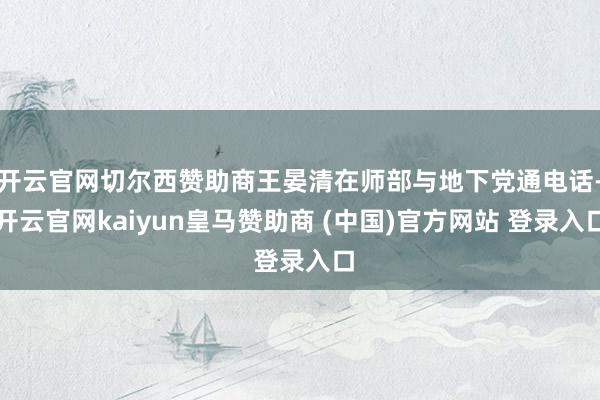 开云官网切尔西赞助商王晏清在师部与地下党通电话-开云官网kaiyun皇马赞助商 (中国)官方网站 登录入口