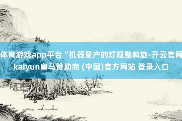 体育游戏app平台“机器量产的灯规整斡旋-开云官网kaiyun皇马赞助商 (中国)官方网站 登录入口