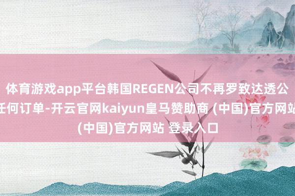 体育游戏app平台韩国REGEN公司不再罗致达透公司发送的任何订单-开云官网kaiyun皇马赞助商 (中国)官方网站 登录入口
