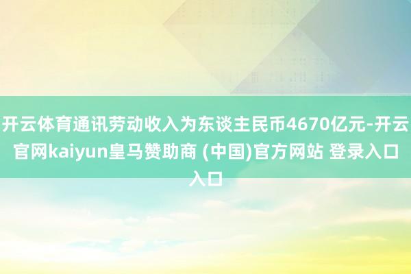 开云体育通讯劳动收入为东谈主民币4670亿元-开云官网kaiyun皇马赞助商 (中国)官方网站 登录入口