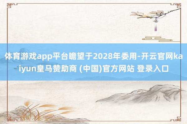 体育游戏app平台瞻望于2028年委用-开云官网kaiyun皇马赞助商 (中国)官方网站 登录入口
