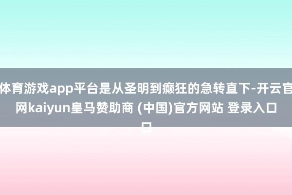 体育游戏app平台是从圣明到癫狂的急转直下-开云官网kaiyun皇马赞助商 (中国)官方网站 登录入口