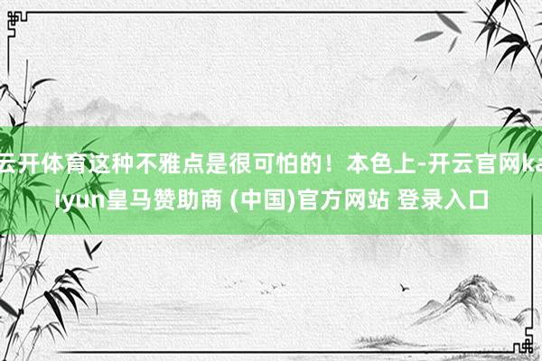 云开体育这种不雅点是很可怕的！本色上-开云官网kaiyun皇马赞助商 (中国)官方网站 登录入口