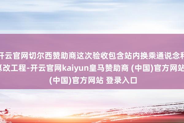 开云官网切尔西赞助商这次验收包含站内换乘通说念和C出进口篡改工程-开云官网kaiyun皇马赞助商 (中国)官方网站 登录入口