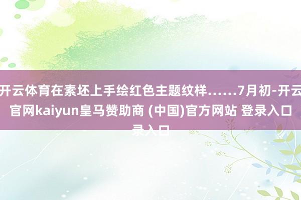 开云体育在素坯上手绘红色主题纹样……7月初-开云官网kaiyun皇马赞助商 (中国)官方网站 登录入口