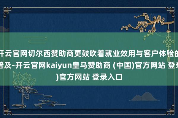 开云官网切尔西赞助商更鼓吹着就业效用与客户体验的双重普及-开云官网kaiyun皇马赞助商 (中国)官方网站 登录入口