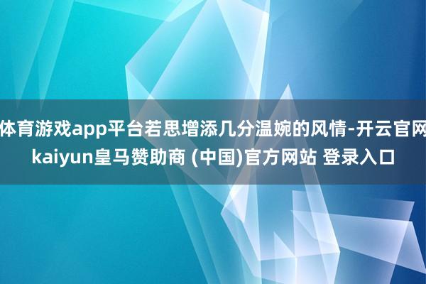 体育游戏app平台若思增添几分温婉的风情-开云官网kaiyun皇马赞助商 (中国)官方网站 登录入口