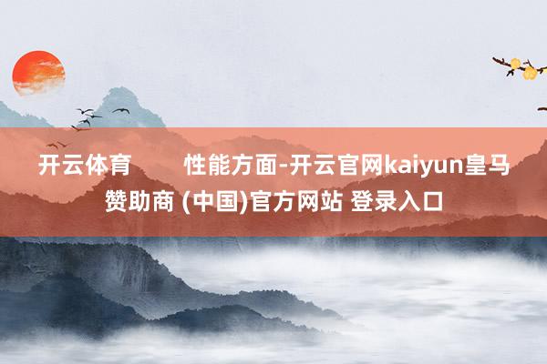 开云体育        性能方面-开云官网kaiyun皇马赞助商 (中国)官方网站 登录入口