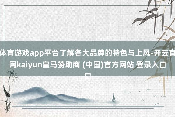 体育游戏app平台了解各大品牌的特色与上风-开云官网kaiyun皇马赞助商 (中国)官方网站 登录入口