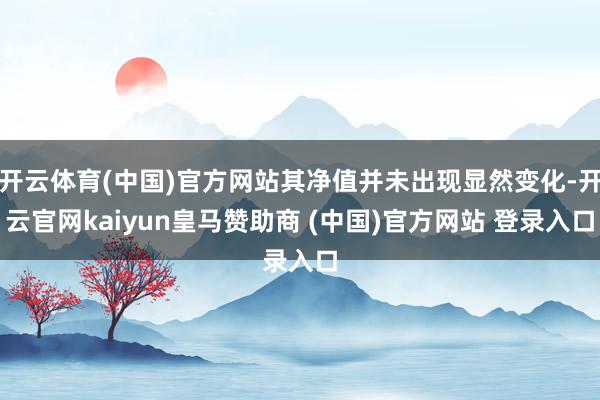 开云体育(中国)官方网站其净值并未出现显然变化-开云官网kaiyun皇马赞助商 (中国)官方网站 登录入口
