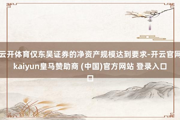 云开体育仅东吴证券的净资产规模达到要求-开云官网kaiyun皇马赞助商 (中国)官方网站 登录入口