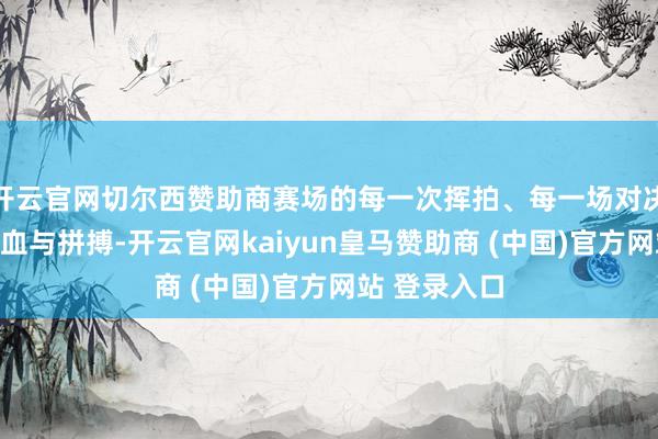 开云官网切尔西赞助商赛场的每一次挥拍、每一场对决都充满了热血与拼搏-开云官网kaiyun皇马赞助商 (中国)官方网站 登录入口