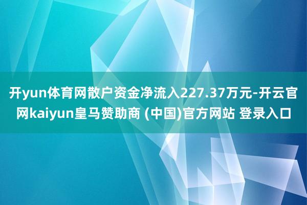 开yun体育网散户资金净流入227.37万元-开云官网kaiyun皇马赞助商 (中国)官方网站 登录入口