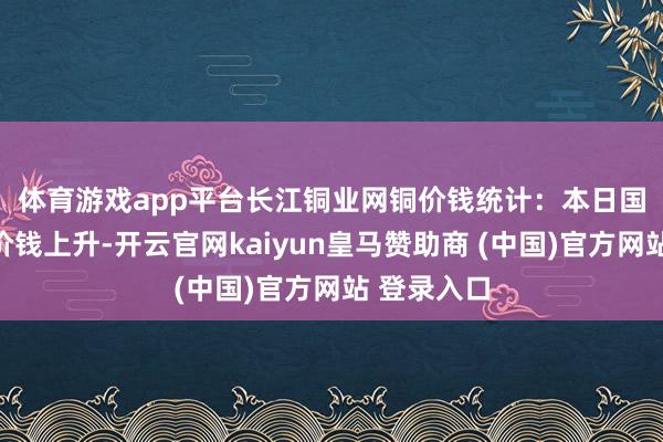 体育游戏app平台　　长江铜业网铜价钱统计：本日国内现货铜价钱上升-开云官网kaiyun皇马赞助商 (中国)官方网站 登录入口