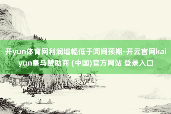 开yun体育网利润增幅低于阛阓预期-开云官网kaiyun皇马赞助商 (中国)官方网站 登录入口