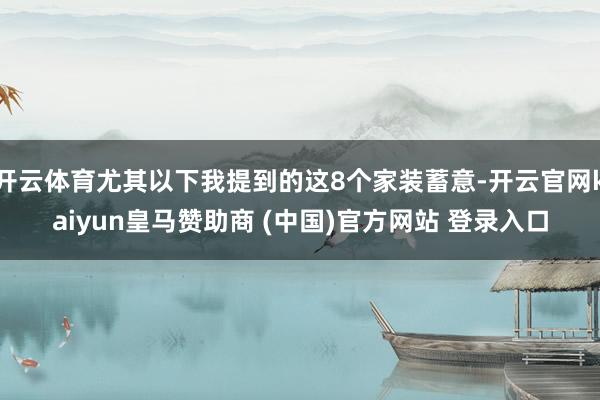 开云体育尤其以下我提到的这8个家装蓄意-开云官网kaiyun皇马赞助商 (中国)官方网站 登录入口