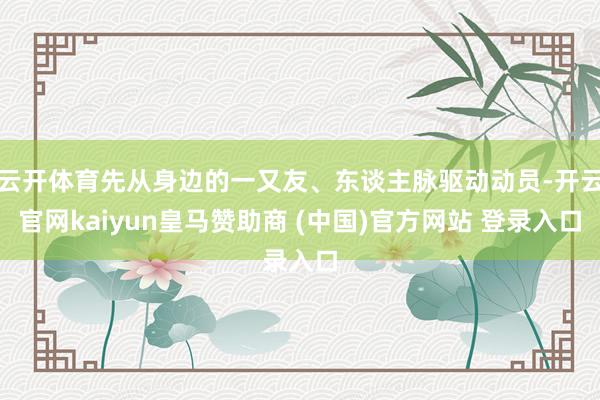 云开体育先从身边的一又友、东谈主脉驱动动员-开云官网kaiyun皇马赞助商 (中国)官方网站 登录入口
