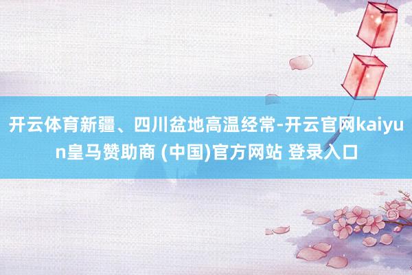 开云体育新疆、四川盆地高温经常-开云官网kaiyun皇马赞助商 (中国)官方网站 登录入口