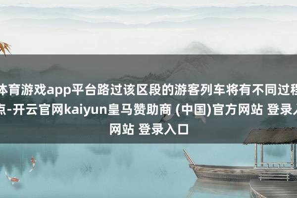 体育游戏app平台路过该区段的游客列车将有不同过程误点-开云官网kaiyun皇马赞助商 (中国)官方网站 登录入口