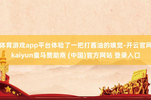 体育游戏app平台体验了一把打酱油的嗅觉-开云官网kaiyun皇马赞助商 (中国)官方网站 登录入口