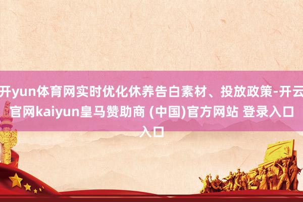 开yun体育网实时优化休养告白素材、投放政策-开云官网kaiyun皇马赞助商 (中国)官方网站 登录入口