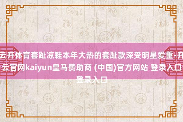 云开体育套趾凉鞋本年大热的套趾款深受明星爱重-开云官网kaiyun皇马赞助商 (中国)官方网站 登录入口