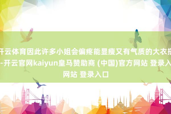 开云体育因此许多小姐会偏疼能显瘦又有气质的大衣搭配-开云官网kaiyun皇马赞助商 (中国)官方网站 登录入口